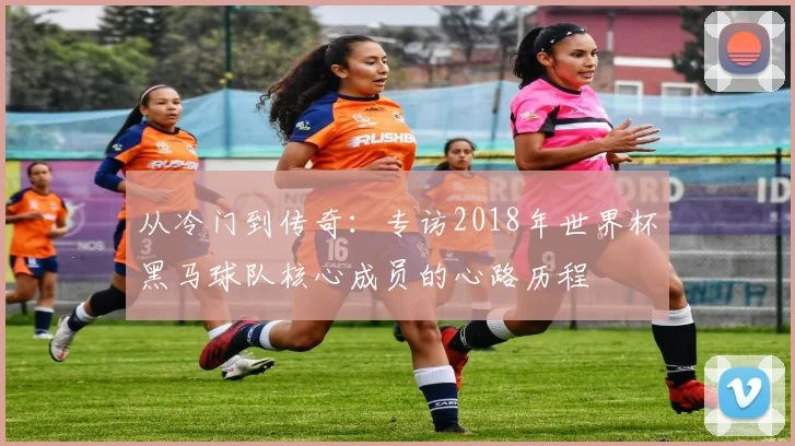 从冷门到传奇：专访2018年世界杯黑马球队核心成员的心路历程