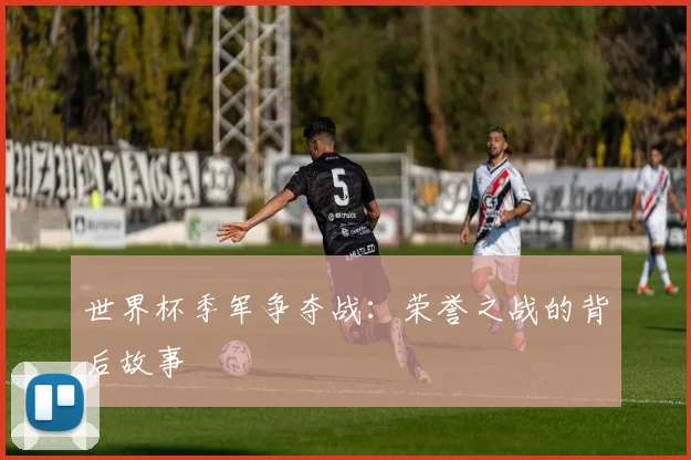 世界杯季军争夺战：荣誉之战的背后故事