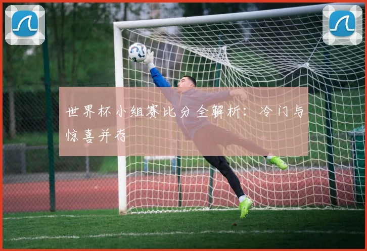 世界杯小组赛比分全解析：冷门与惊喜并存