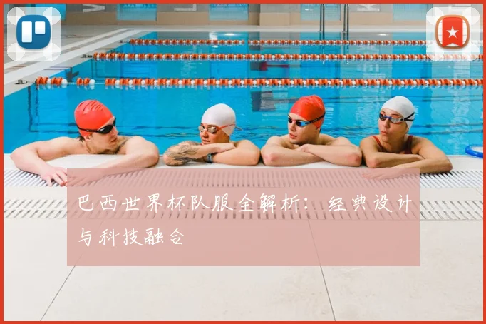 巴西世界杯队服全解析:经典设计与科技融合
