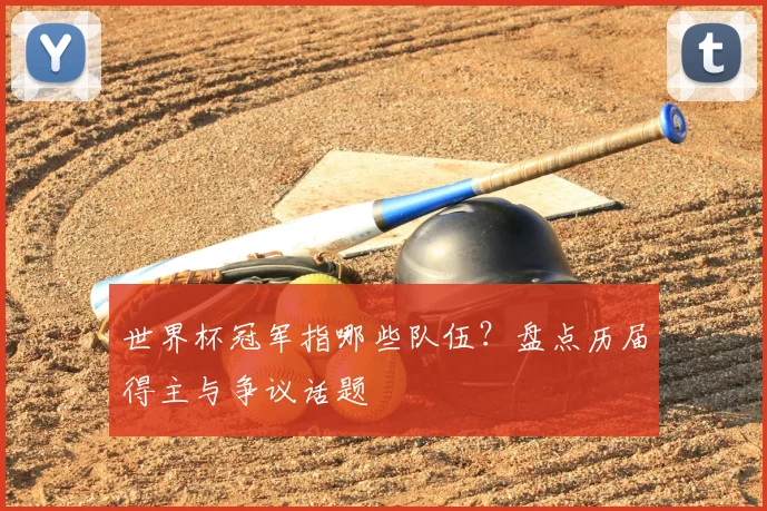 世界杯冠军指哪些队伍?盘点历届得主与争议话题