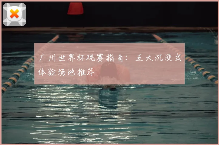 广州世界杯观赛指南：五大沉浸式体验场地推荐