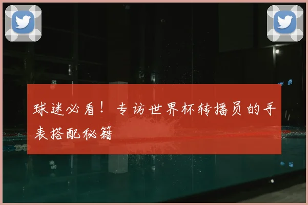 球迷必看！专访世界杯转播员的手表搭配秘籍