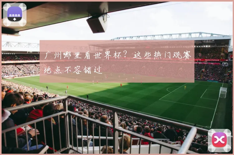 广州哪里看世界杯？这些热门观赛地点不容错过