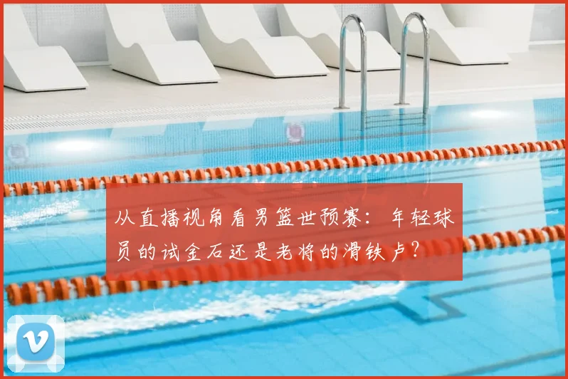 从直播视角看男篮世预赛：年轻球员的试金石还是老将的滑铁卢？