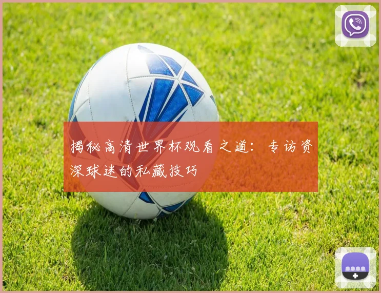 揭秘高清世界杯观看之道:专访资深球迷的私藏技巧