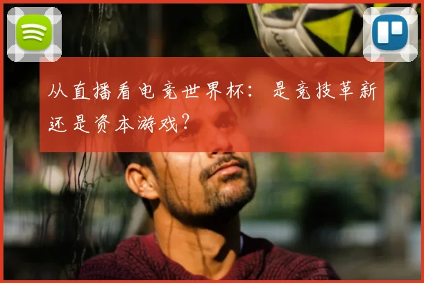 从直播看电竞世界杯：是竞技革新还是资本游戏？