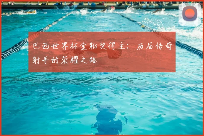 巴西世界杯金靴奖得主:历届传奇射手的荣耀之路