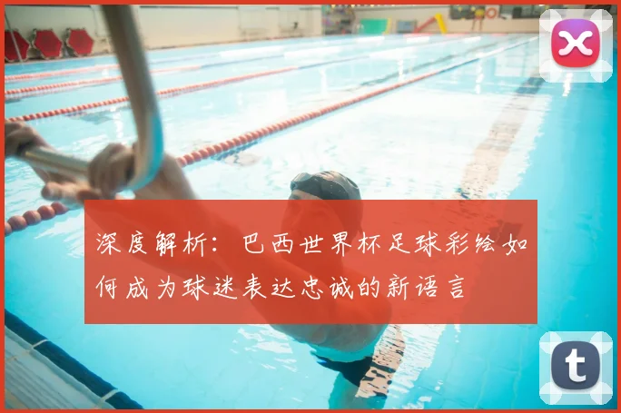 深度解析：巴西世界杯足球彩绘如何成为球迷表达忠诚的新语言