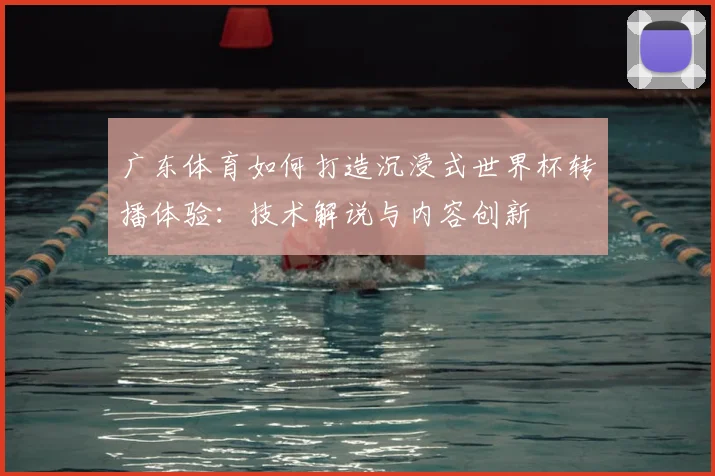 广东体育如何打造沉浸式世界杯转播体验：技术解说与内容创新