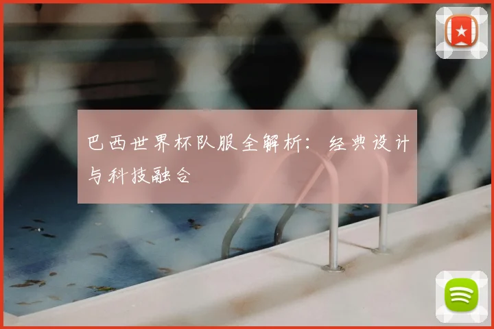 巴西世界杯队服全解析:经典设计与科技融合