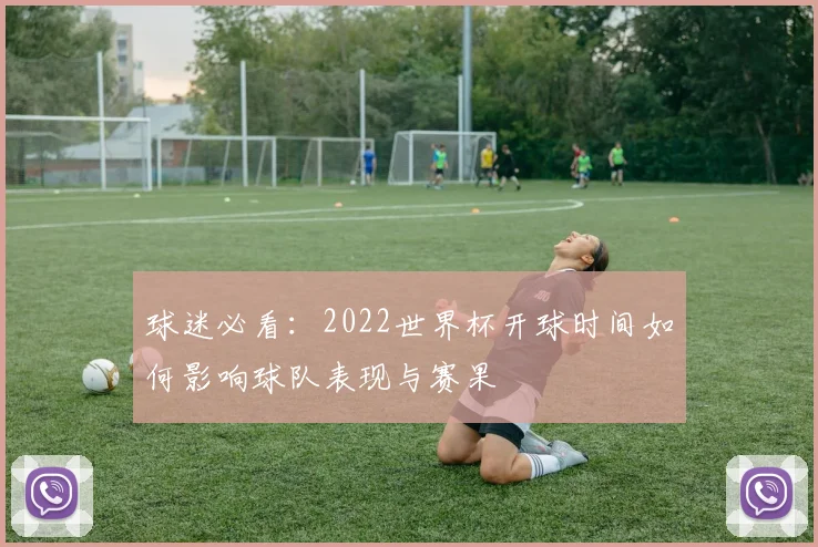 球迷必看：2022世界杯开球时间如何影响球队表现与赛果