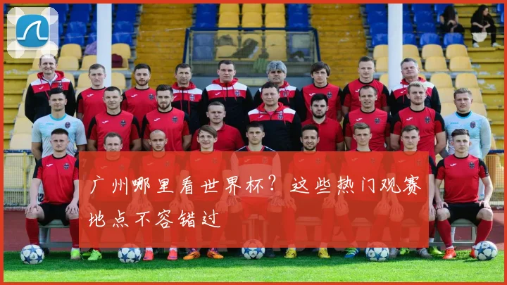 广州哪里看世界杯？这些热门观赛地点不容错过