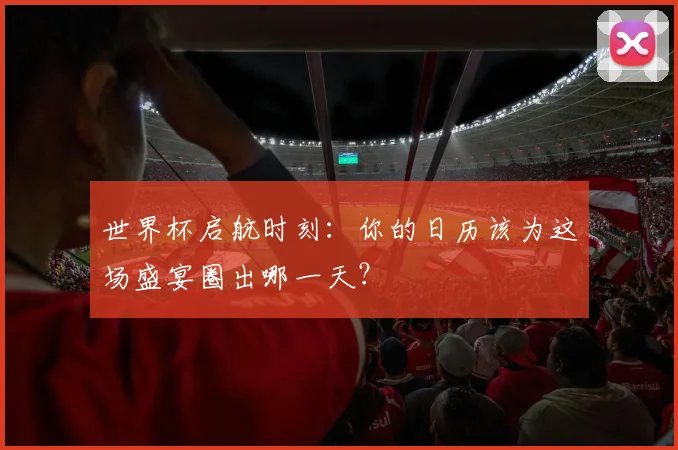 世界杯启航时刻：你的日历该为这场盛宴圈出哪一天？