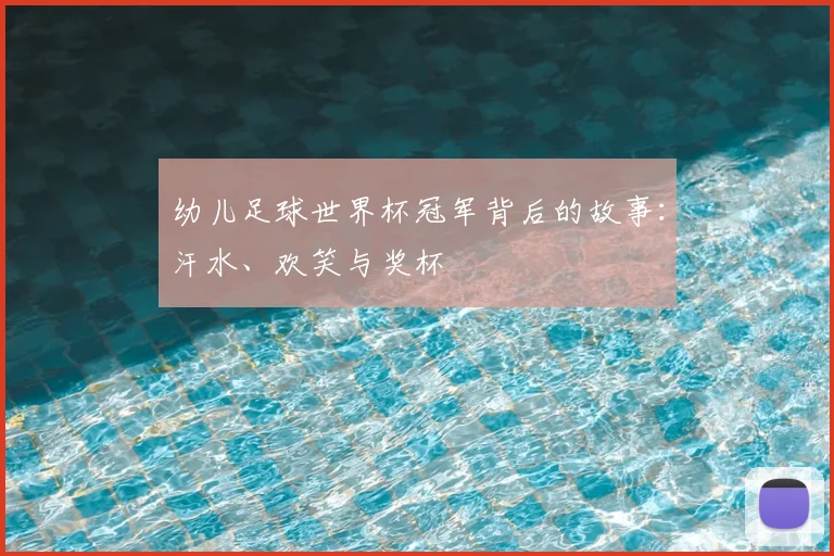 幼儿足球世界杯冠军背后的故事：汗水、欢笑与奖杯
