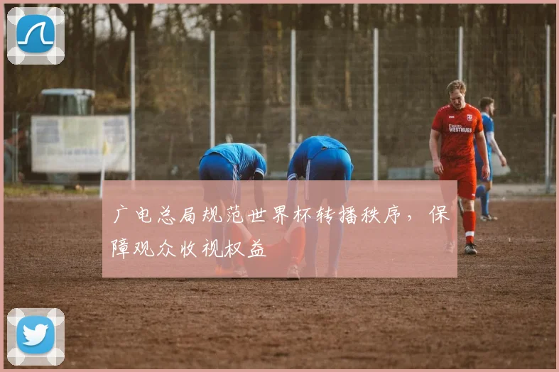 广电总局规范世界杯转播秩序，保障观众收视权益