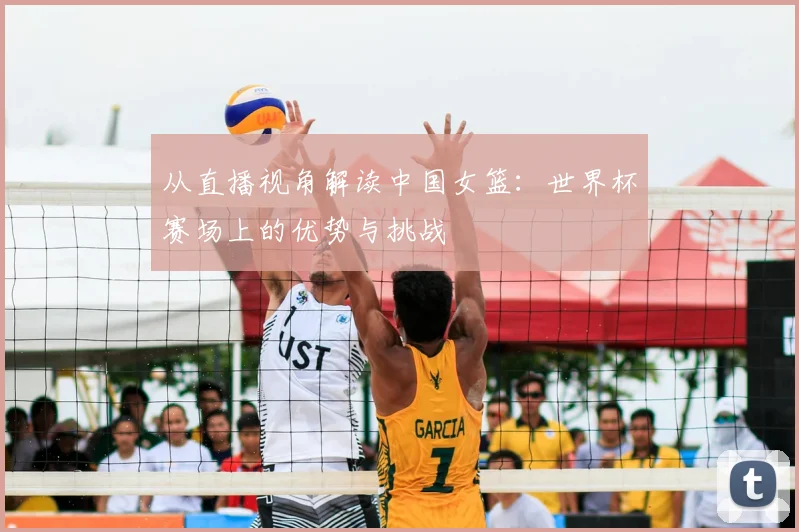 从直播视角解读中国女篮：世界杯赛场上的优势与挑战