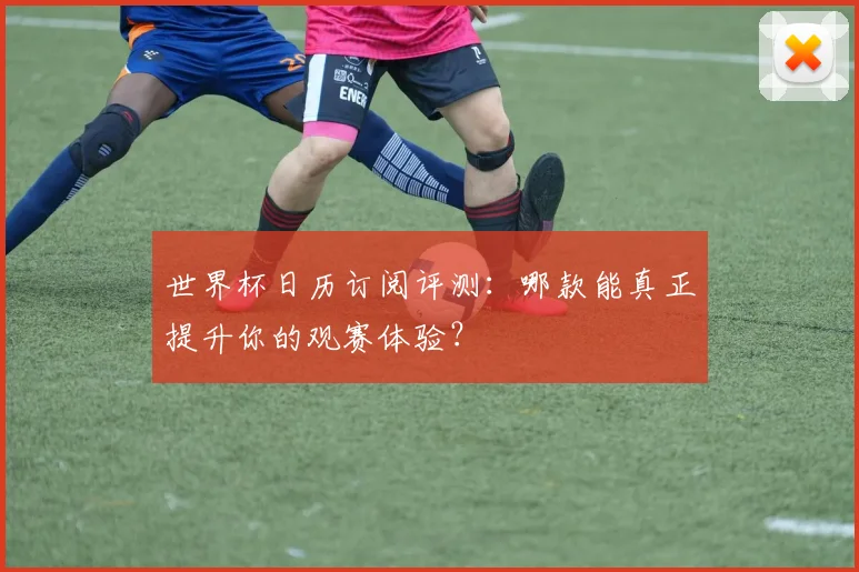 世界杯日历订阅评测：哪款能真正提升你的观赛体验？