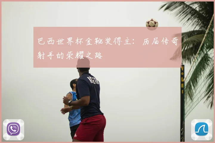 巴西世界杯金靴奖得主:历届传奇射手的荣耀之路