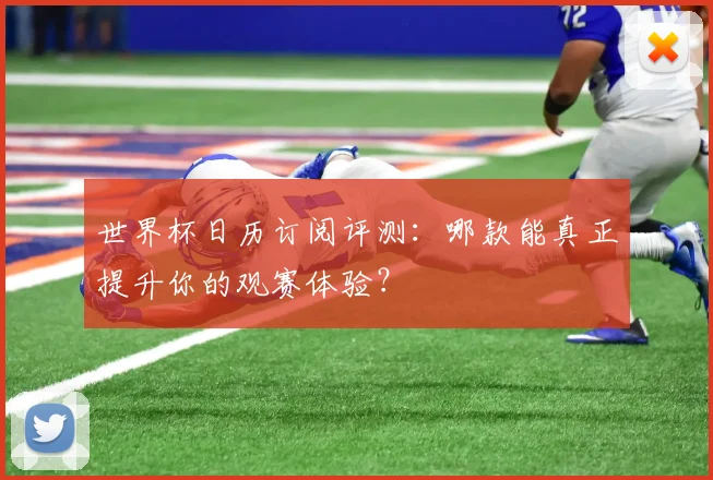 世界杯日历订阅评测：哪款能真正提升你的观赛体验？