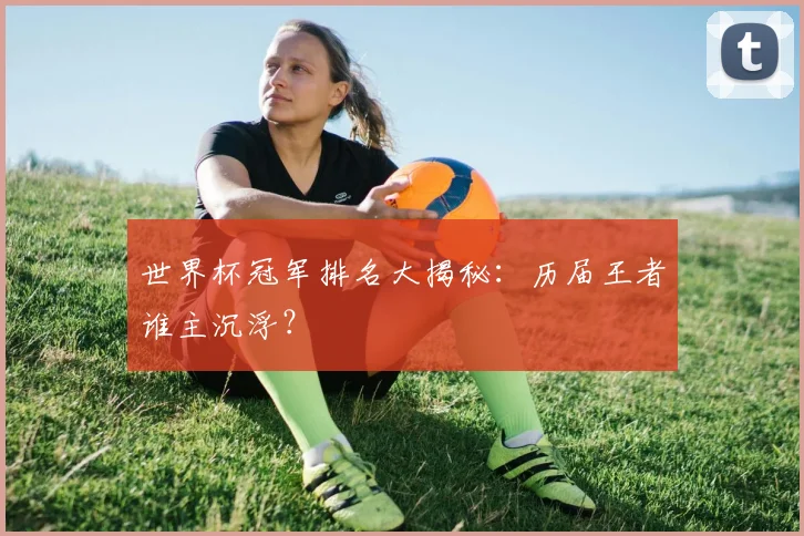 世界杯冠军排名大揭秘:历届王者谁主沉浮?