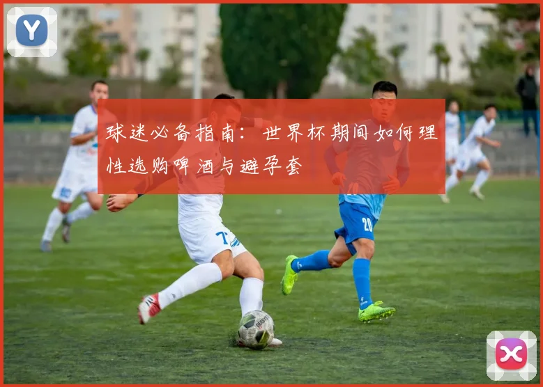 球迷必备指南：世界杯期间如何理性选购啤酒与避孕套