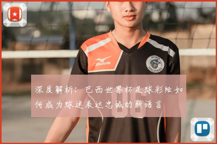深度解析:巴西世界杯足球彩绘如何成为球迷表达忠诚的新语言