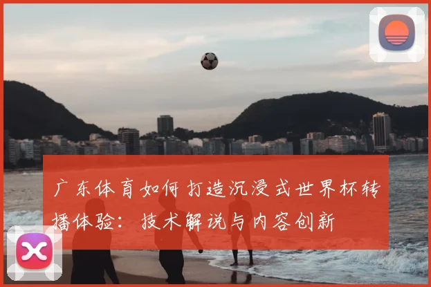 广东体育如何打造沉浸式世界杯转播体验：技术解说与内容创新