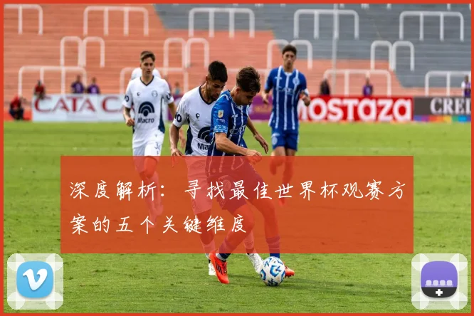 深度解析:寻找最佳世界杯观赛方案的五个关键维度