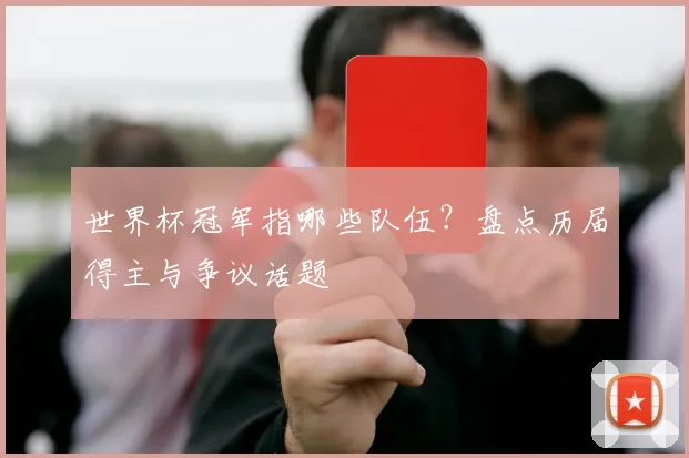 世界杯冠军指哪些队伍?盘点历届得主与争议话题